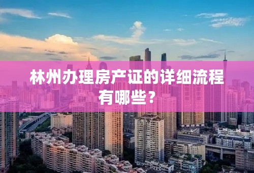 林州办理房产证的详细流程有哪些？