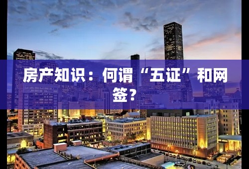 房产知识：何谓“五证”和网签？
