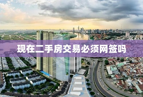 现在二手房交易必须网签吗