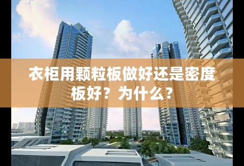 衣柜用颗粒板做好还是密度板好？为什么？