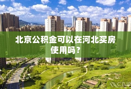 北京公积金可以在河北买房使用吗？