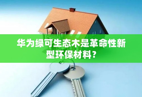 华为绿可生态木是革命性新型环保材料？
