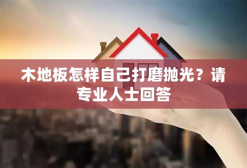 木地板怎样自己打磨抛光？请专业人士回答