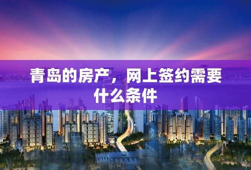 青岛的房产，网上签约需要什么条件