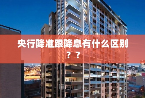 央行降准跟降息有什么区别？？