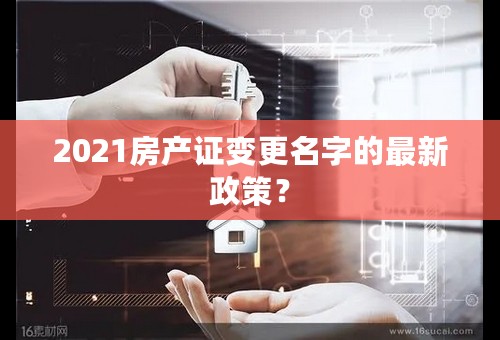 2021房产证变更名字的最新政策？