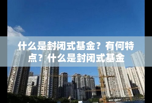 什么是封闭式基金？有何特点？什么是封闭式基金