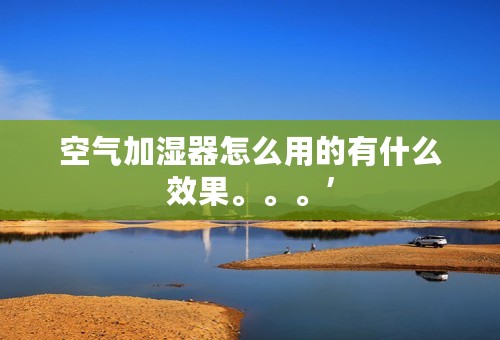 空气加湿器怎么用的有什么效果。。。’