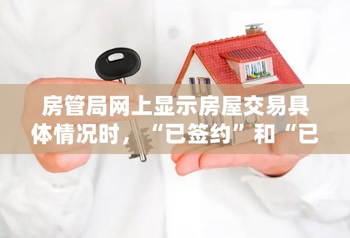房管局网上显示房屋交易具体情况时，“已签约”和“已备案”分别表示什么意思？