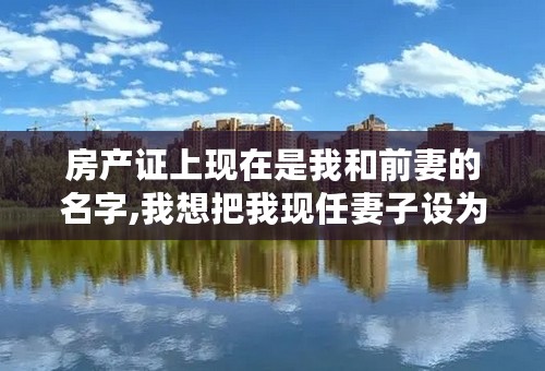 房产证上现在是我和前妻的名字,我想把我现任妻子设为永久居住权,怎么办理?