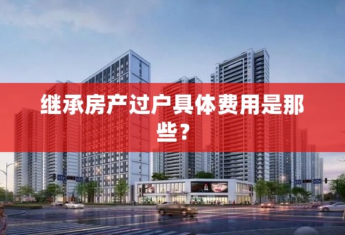 继承房产过户具体费用是那些？