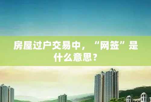 房屋过户交易中，“网签”是什么意思？