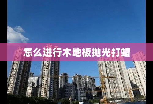 怎么进行木地板抛光打蜡