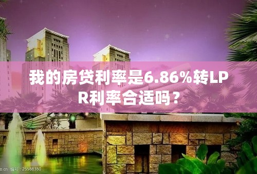 我的房贷利率是6.86%转LPR利率合适吗？