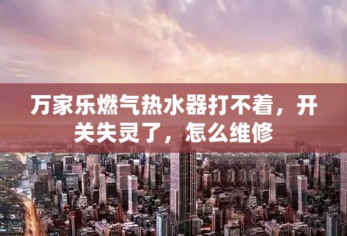 万家乐燃气热水器打不着，开关失灵了，怎么维修