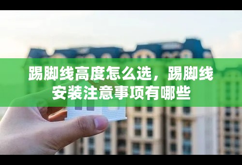 踢脚线高度怎么选，踢脚线安装注意事项有哪些