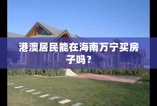 港澳居民能在海南万宁买房子吗？