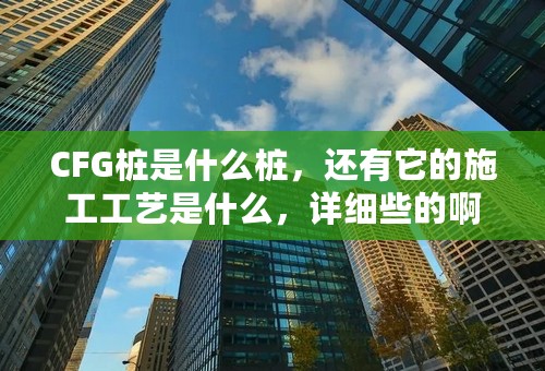 CFG桩是什么桩，还有它的施工工艺是什么，详细些的啊