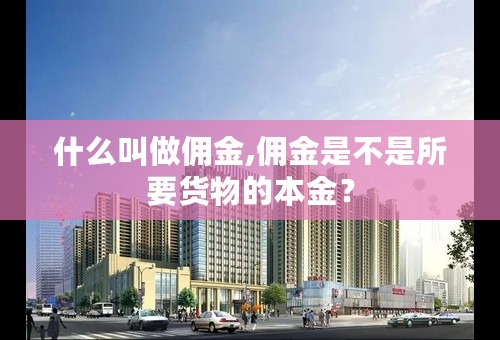 什么叫做佣金,佣金是不是所要货物的本金？