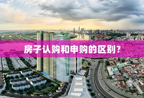 房子认购和申购的区别？