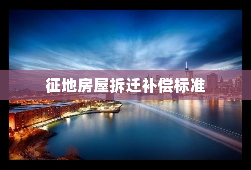 征地房屋拆迁补偿标准