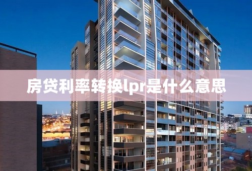 房贷利率转换lpr是什么意思