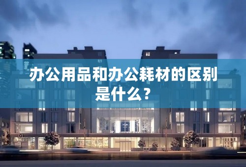 办公用品和办公耗材的区别是什么？