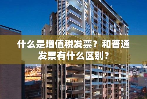 什么是增值税发票？和普通发票有什么区别？