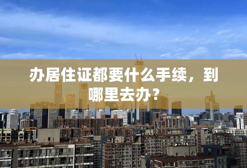 办居住证都要什么手续，到哪里去办？