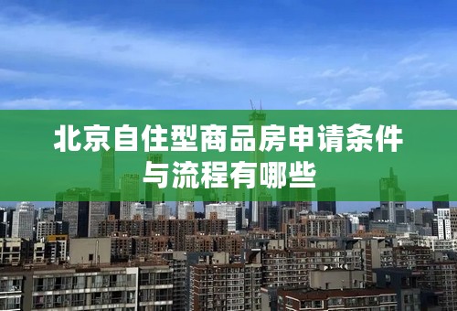 北京自住型商品房申请条件与流程有哪些