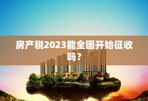 房产税2023能全国开始征收吗？