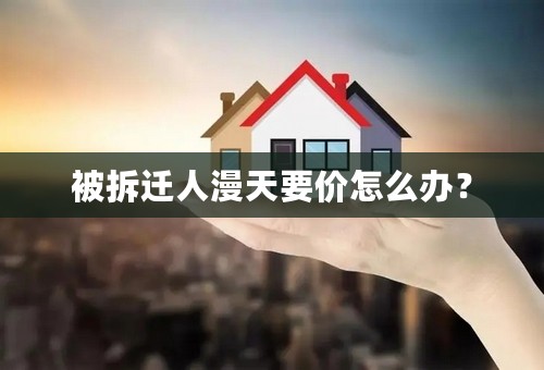 被拆迁人漫天要价怎么办？