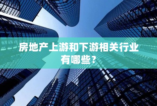 房地产上游和下游相关行业有哪些？