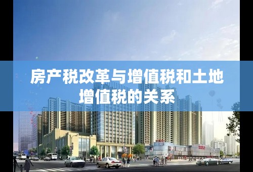 房产税改革与增值税和土地增值税的关系