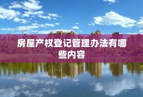 房屋产权登记管理办法有哪些内容