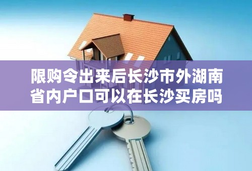 限购令出来后长沙市外湖南省内户口可以在长沙买房吗？