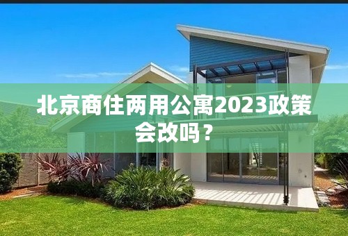 北京商住两用公寓2023政策会改吗？