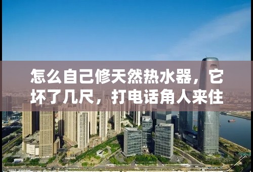 怎么自己修天然热水器，它坏了几尺，打电话角人来住，他们总是拖，