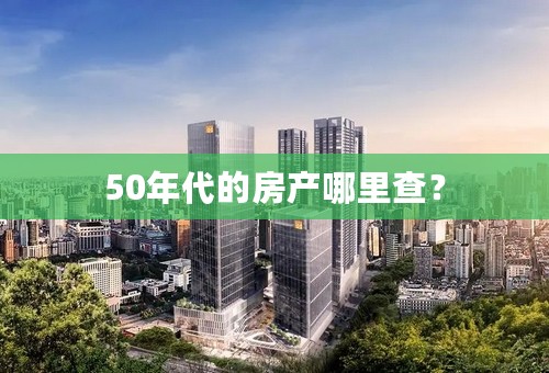 50年代的房产哪里查？