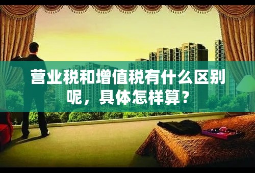 营业税和增值税有什么区别呢，具体怎样算？