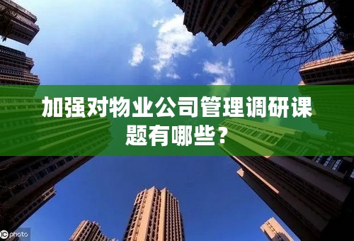 加强对物业公司管理调研课题有哪些？