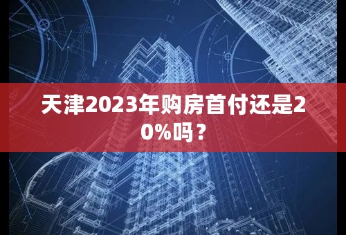 天津2023年购房首付还是20%吗？