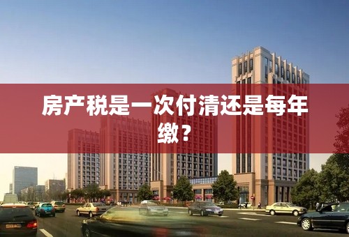 房产税是一次付清还是每年缴？