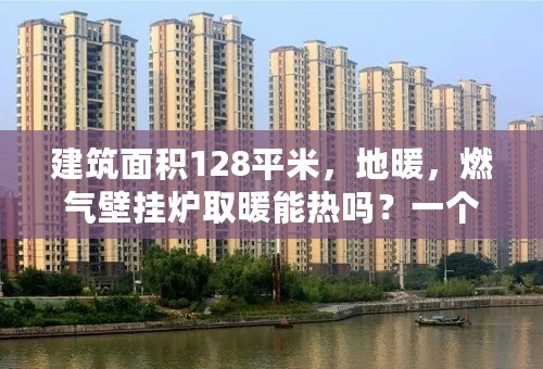 建筑面积128平米，地暖，燃气壁挂炉取暖能热吗？一个冬天大约得多少钱？家在山西，室内温度在18度左右。