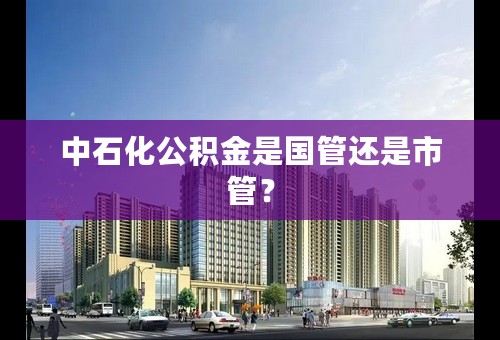 中石化公积金是国管还是市管？
