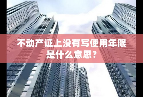 不动产证上没有写使用年限是什么意思？