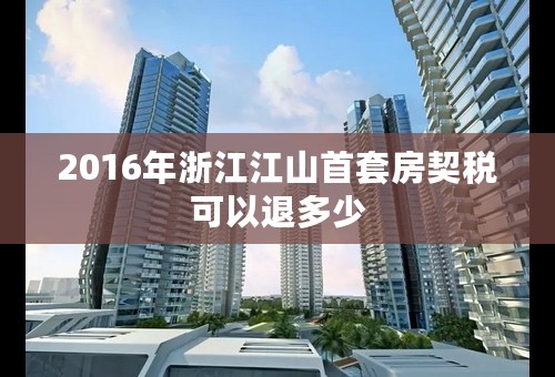 2016年浙江江山首套房契税可以退多少