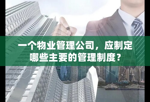 一个物业管理公司，应制定哪些主要的管理制度？