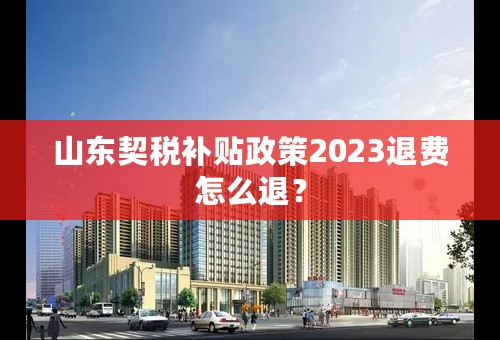 山东契税补贴政策2023退费怎么退？