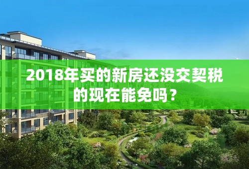 2018年买的新房还没交契税的现在能免吗？